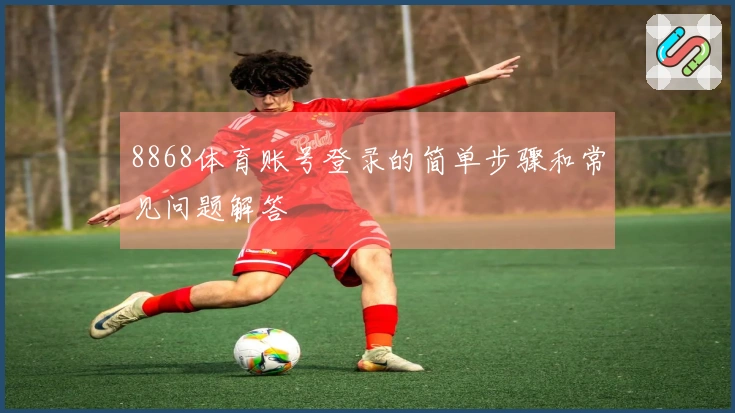 8868体育账号登录的简单步骤和常见问题解答