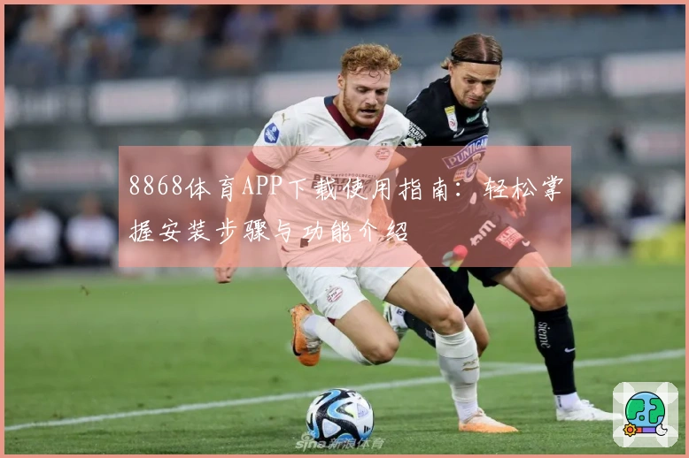 8868体育APP下载使用指南：轻松掌握安装步骤与功能介绍