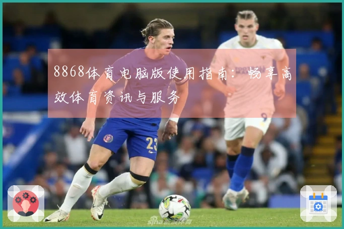 8868体育电脑版使用指南：畅享高效体育资讯与服务
