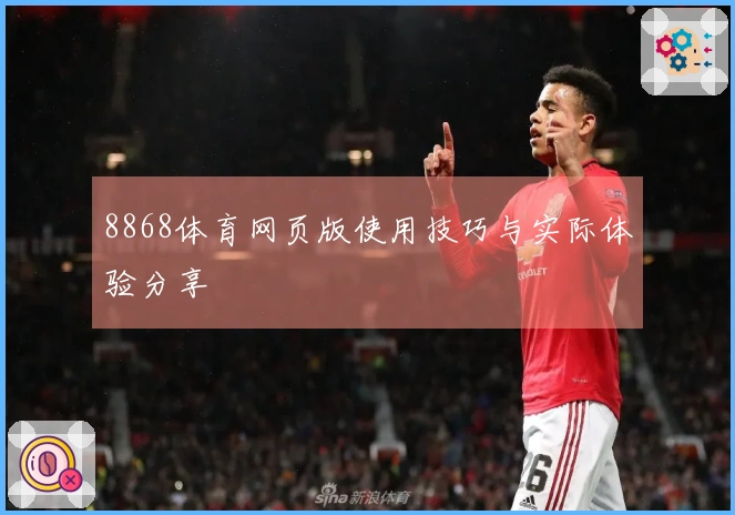 8868体育网页版使用技巧与实际体验分享