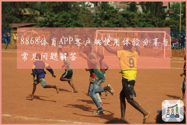 8868体育APP客户端使用体验分享与常见问题解答