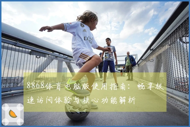 8868体育电脑版使用指南:畅享极速访问体验与核心功能解析
