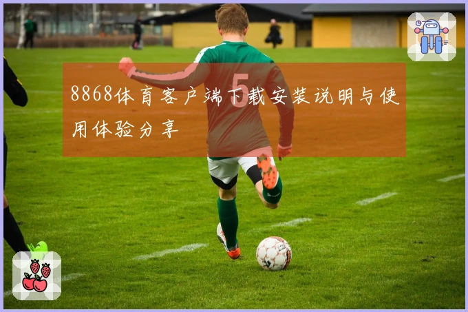 8868体育客户端下载安装说明与使用体验分享
