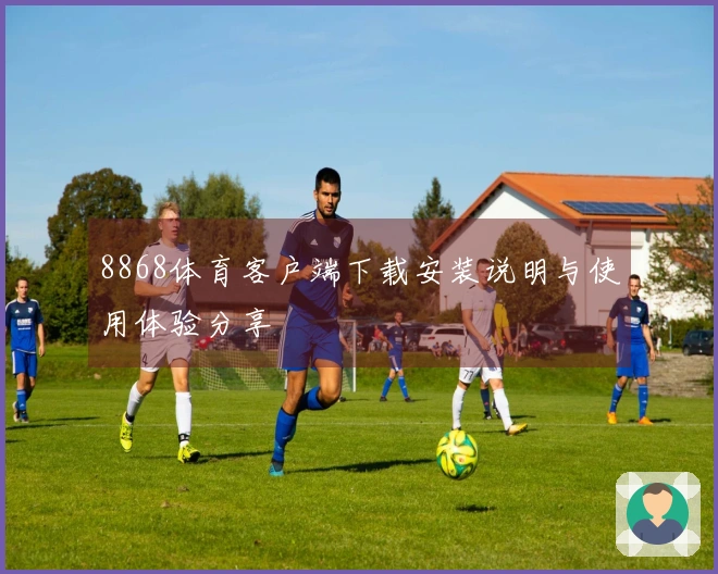 8868体育客户端下载安装说明与使用体验分享