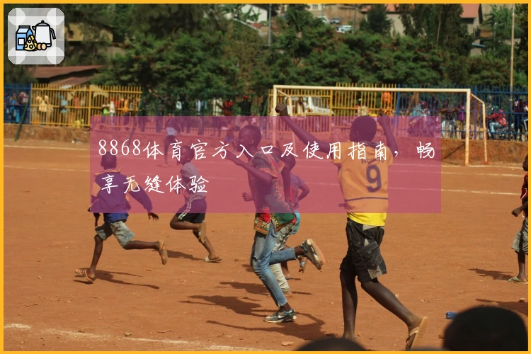8868体育官方入口及使用指南,畅享无缝体验