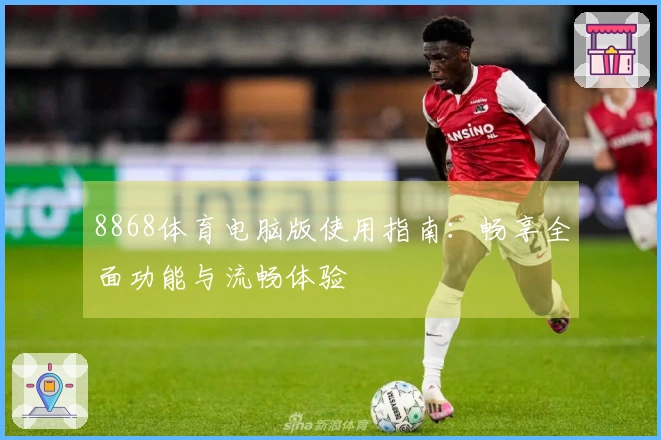 8868体育电脑版使用指南：畅享全面功能与流畅体验