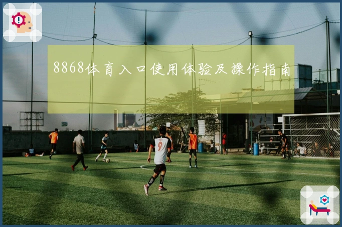 8868体育入口使用体验及操作指南