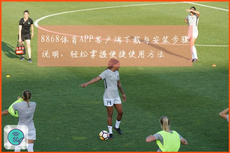 8868体育APP客户端下载与安装步骤说明，轻松掌握便捷使用方法
