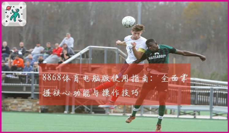 8868体育电脑版使用指南:全面掌握核心功能与操作技巧