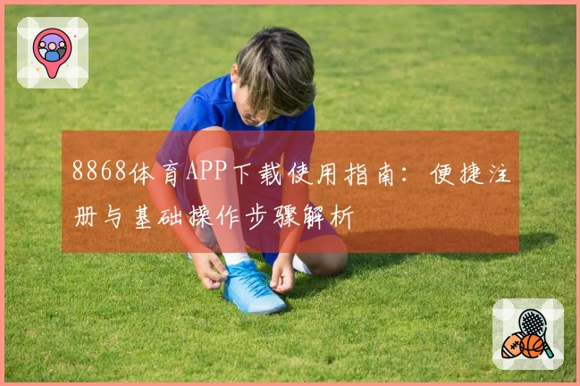 8868体育APP下载使用指南：便捷注册与基础操作步骤解析