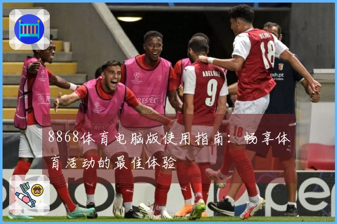 8868体育电脑版使用指南:畅享体育活动的最佳体验