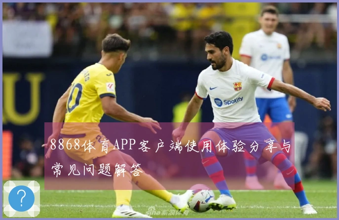 8868体育APP客户端使用体验分享与常见问题解答