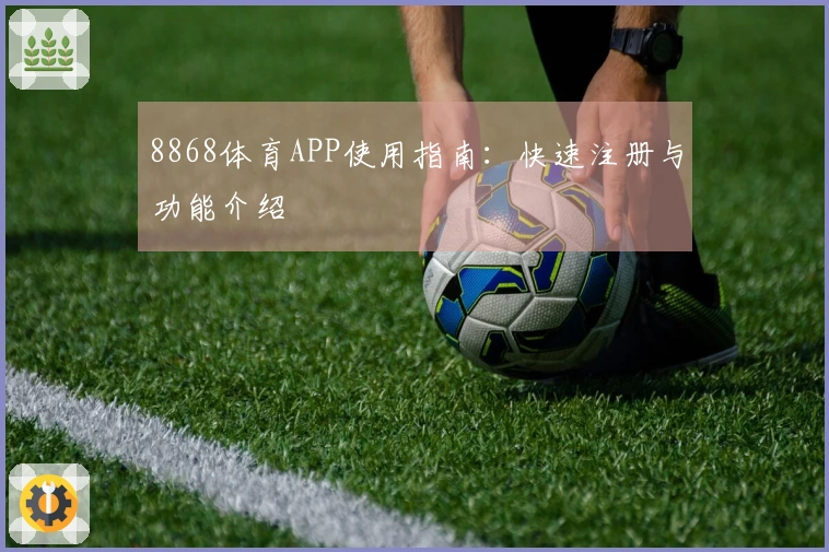 8868体育APP使用指南：快速注册与功能介绍