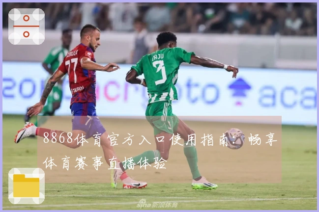 8868体育官方入口使用指南：畅享体育赛事直播体验