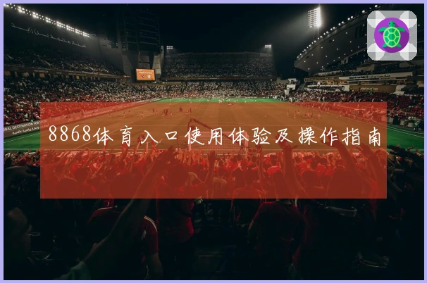 8868体育入口使用体验及操作指南