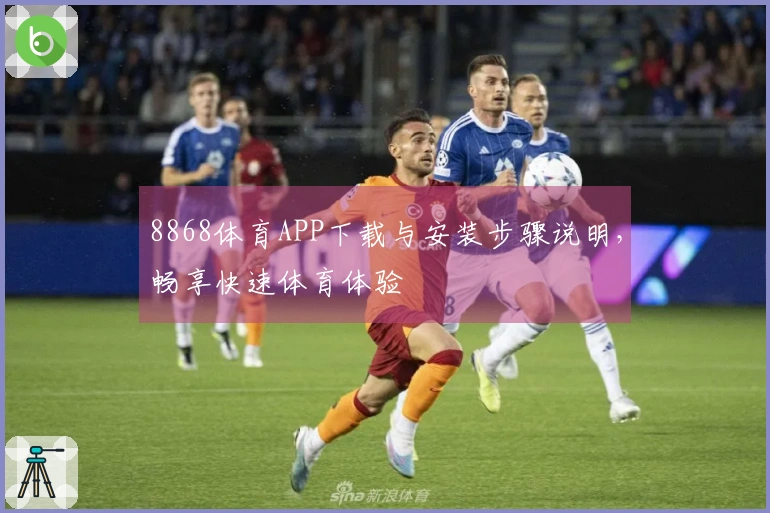8868体育APP下载与安装步骤说明，畅享快速体育体验