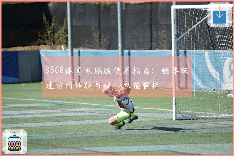 8868体育电脑版使用指南：畅享极速访问体验与核心功能解析