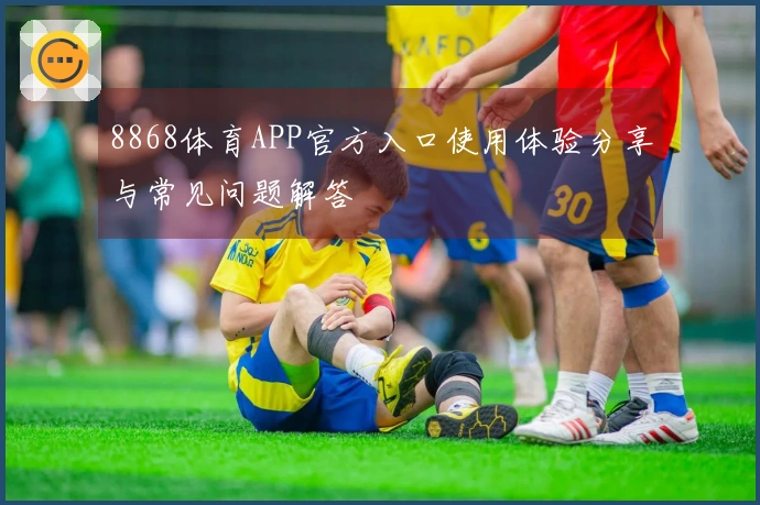 8868体育APP官方入口使用体验分享与常见问题解答