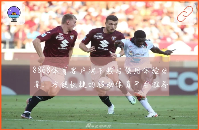 8868体育客户端下载与使用体验分享：方便快捷的移动体育平台推荐